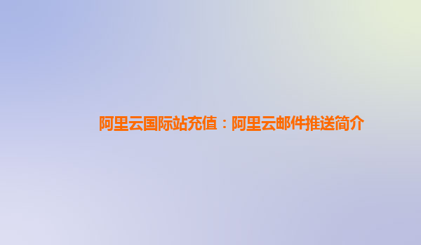 阿里云国际站充值：阿里云邮件推送简介