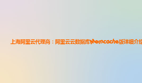 上海阿里云代理商：阿里云云数据库Memcache版详细介绍