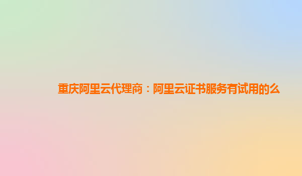 重庆阿里云代理商：阿里云证书服务有试用的么
