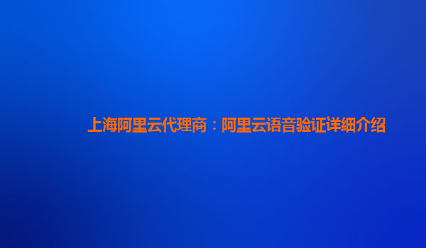 上海阿里云代理商：阿里云语音验证详细介绍