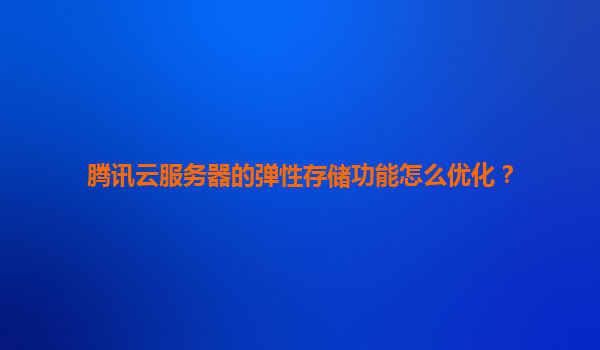 腾讯云服务器的弹性存储功能怎么优化？