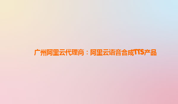 广州阿里云代理商：阿里云语音合成TTS产品