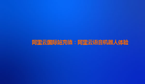 阿里云国际站充值：阿里云语音机器人体验