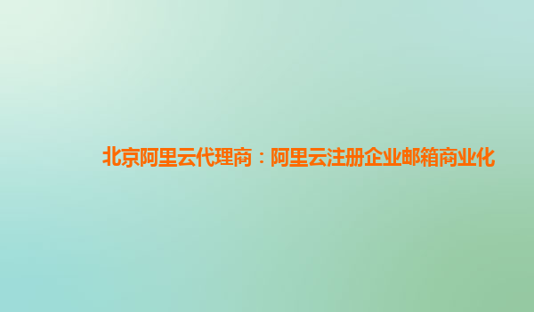 北京阿里云代理商：阿里云注册企业邮箱商业化