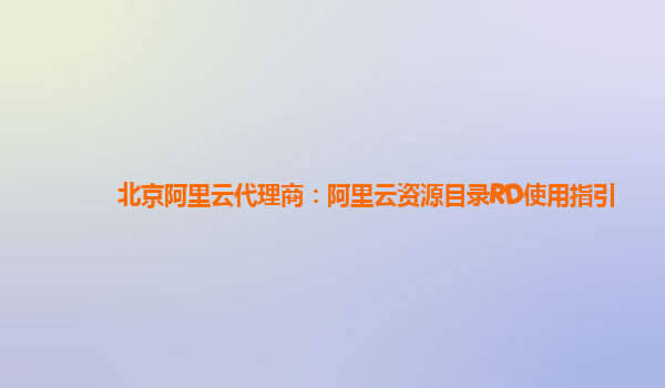 北京阿里云代理商：阿里云资源目录RD使用指引