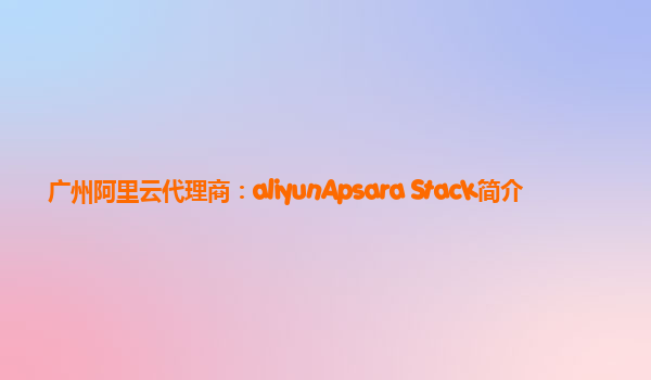 广州阿里云代理商：aliyunApsara Stack简介