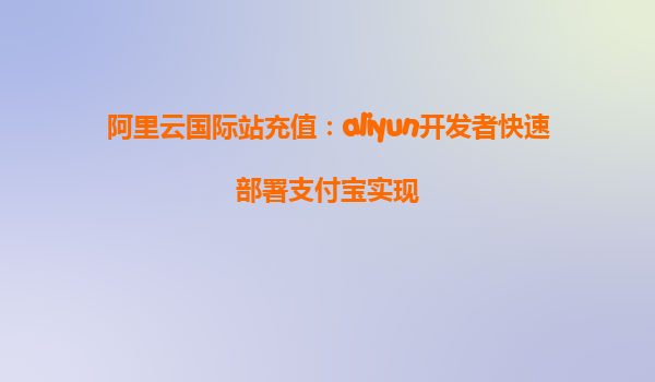 阿里云国际站充值：aliyun开发者快速部署支付宝实现