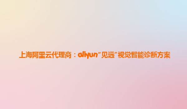 上海阿里云代理商：aliyun“见远”视觉智能诊断方案