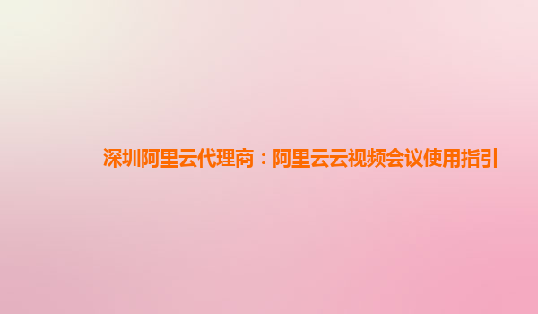 深圳阿里云代理商：阿里云云视频会议使用指引