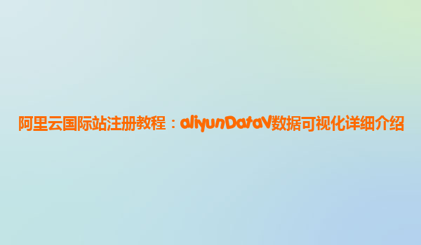 阿里云国际站注册教程：aliyunDataV数据可视化详细介绍