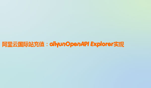 阿里云国际站充值：aliyunOpenAPI Explorer实现