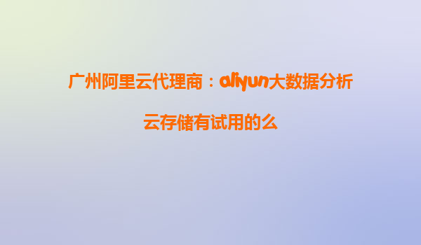 广州阿里云代理商：aliyun大数据分析云存储有试用的么