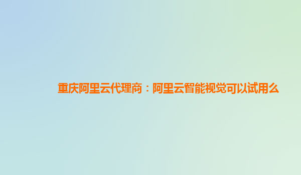 重庆阿里云代理商：阿里云智能视觉可以试用么