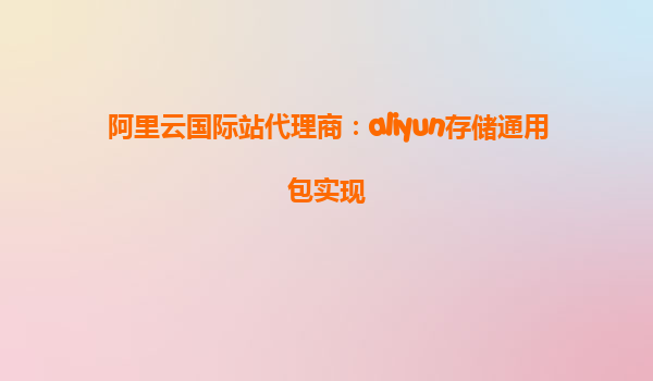 阿里云国际站代理商：aliyun存储通用包实现