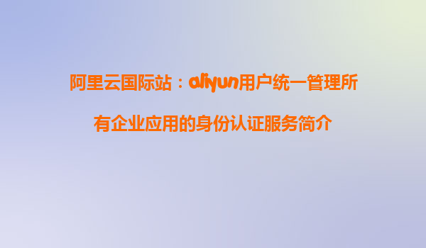 阿里云国际站：aliyun用户统一管理所有企业应用的身份认证服务简介