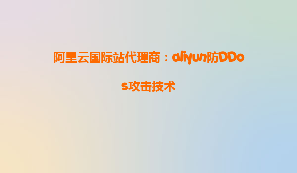 阿里云国际站代理商：aliyun防DDos攻击技术