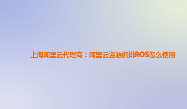 上海阿里云代理商：阿里云资源编排ROS怎么使用