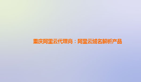 重庆阿里云代理商：阿里云域名解析产品