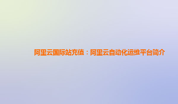 阿里云国际站充值：阿里云自动化运维平台简介