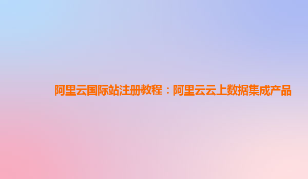 阿里云国际站注册教程：阿里云云上数据集成产品