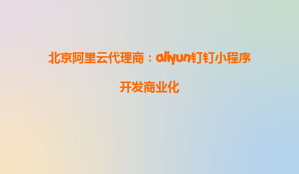 北京阿里云代理商：aliyun钉钉小程序开发商业化