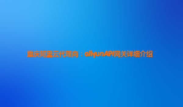 重庆阿里云代理商：aliyunAPI网关详细介绍