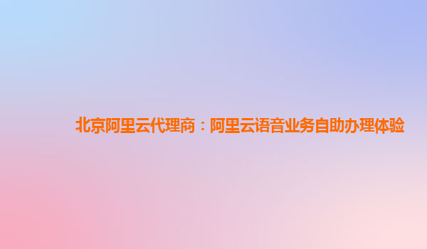 北京阿里云代理商：阿里云语音业务自助办理体验