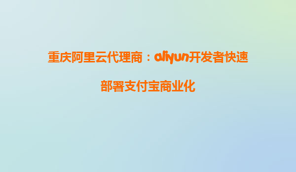 重庆阿里云代理商：aliyun开发者快速部署支付宝商业化