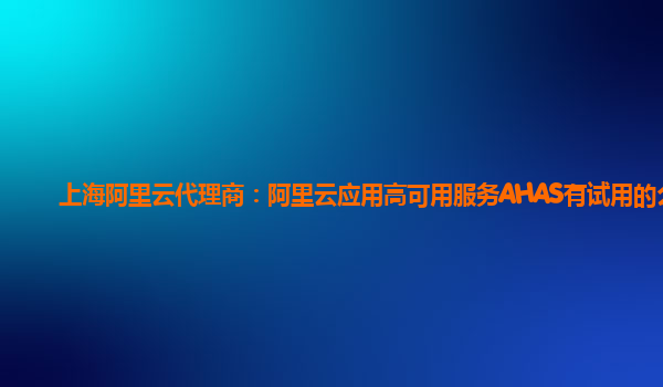 上海阿里云代理商：阿里云应用高可用服务AHAS有试用的么