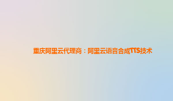 重庆阿里云代理商：阿里云语音合成TTS技术