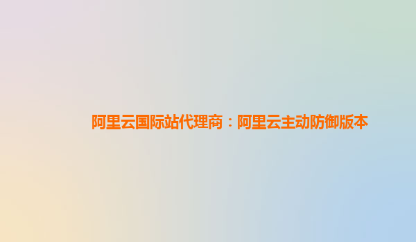 阿里云国际站代理商：阿里云主动防御版本