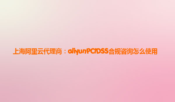 上海阿里云代理商：aliyunPCIDSS合规咨询怎么使用