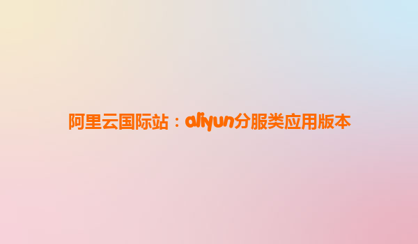 阿里云国际站：aliyun分服类应用版本