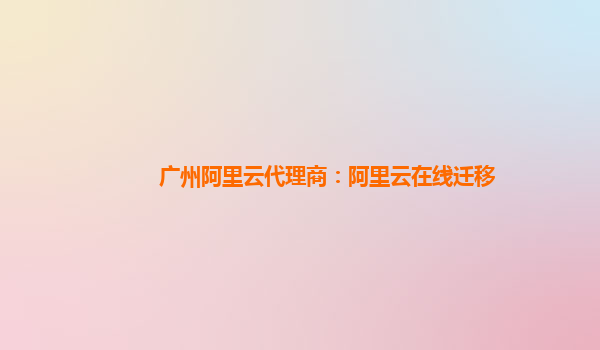 广州阿里云代理商：阿里云在线迁移