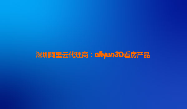 深圳阿里云代理商：aliyun3D看房产品