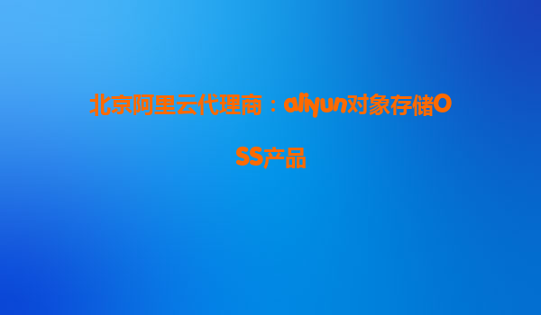 北京阿里云代理商：aliyun对象存储OSS产品
