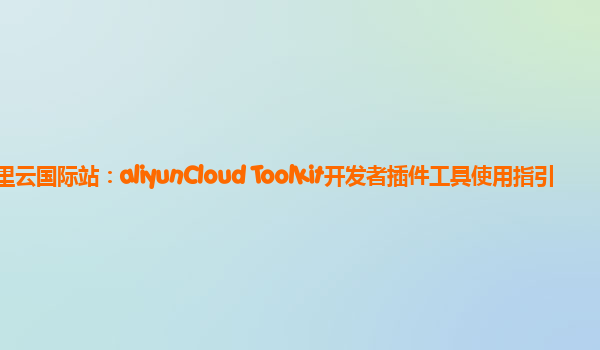 阿里云国际站：aliyunCloud Toolkit开发者插件工具使用指引