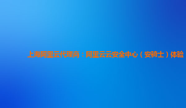 上海阿里云代理商：阿里云云安全中心（安骑士）体验