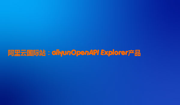 阿里云国际站：aliyunOpenAPI Explorer产品