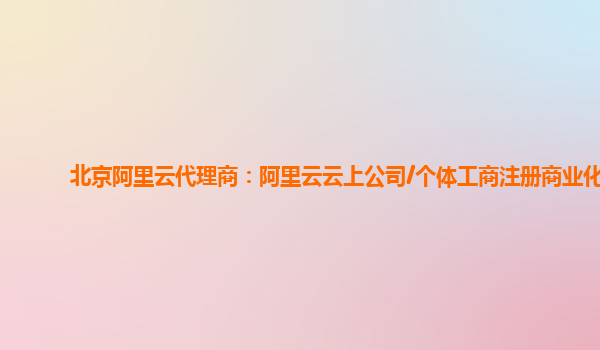北京阿里云代理商：阿里云云上公司/个体工商注册商业化