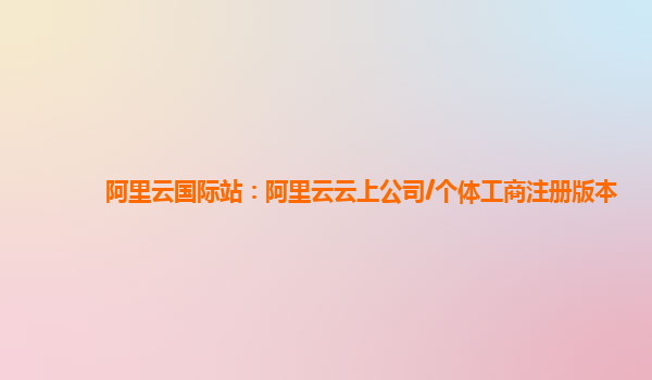 阿里云国际站：阿里云云上公司/个体工商注册版本