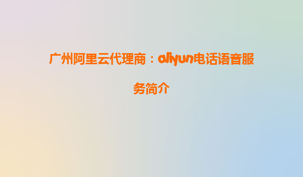广州阿里云代理商：aliyun电话语音服务简介