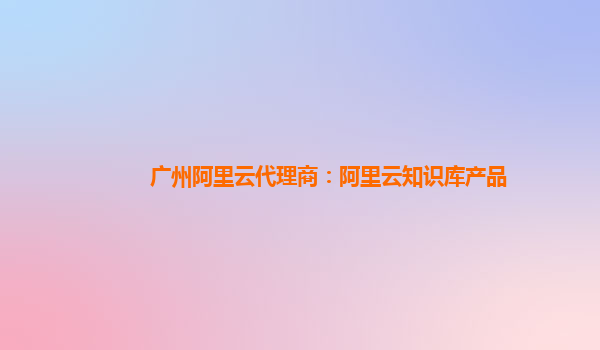 广州阿里云代理商：阿里云知识库产品