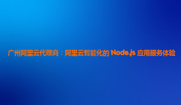 广州阿里云代理商：阿里云智能化的 Node.js 应用服务体验