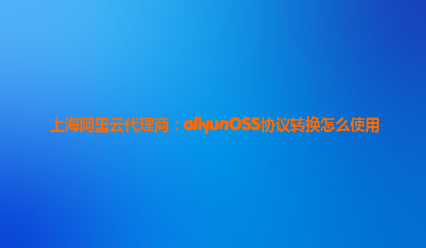上海阿里云代理商：aliyunOSS协议转换怎么使用