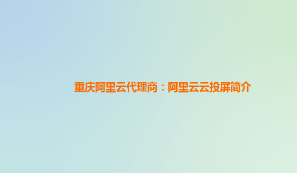 重庆阿里云代理商：阿里云云投屏简介