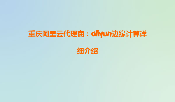 重庆阿里云代理商：aliyun边缘计算详细介绍
