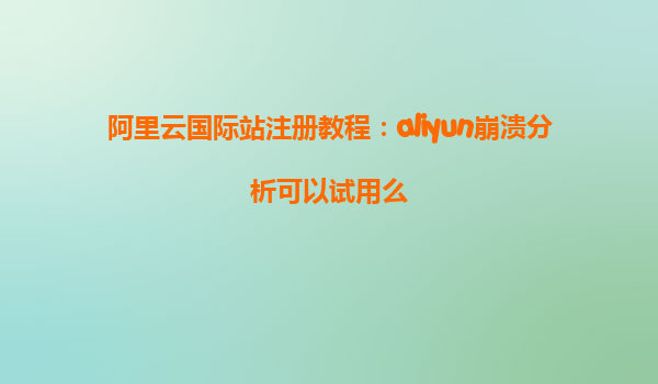 阿里云国际站注册教程：aliyun崩溃分析可以试用么