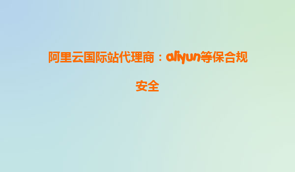阿里云国际站代理商：aliyun等保合规安全