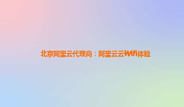 北京阿里云代理商：阿里云云Wifi体验